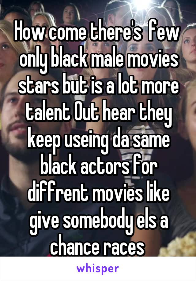 How come there's  few  only black male movies stars but is a lot more talent Out hear they keep useing da same black actors for diffrent movies like give somebody els a chance races 