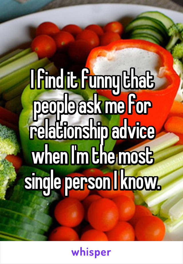 I find it funny that people ask me for relationship advice when I'm the most single person I know.