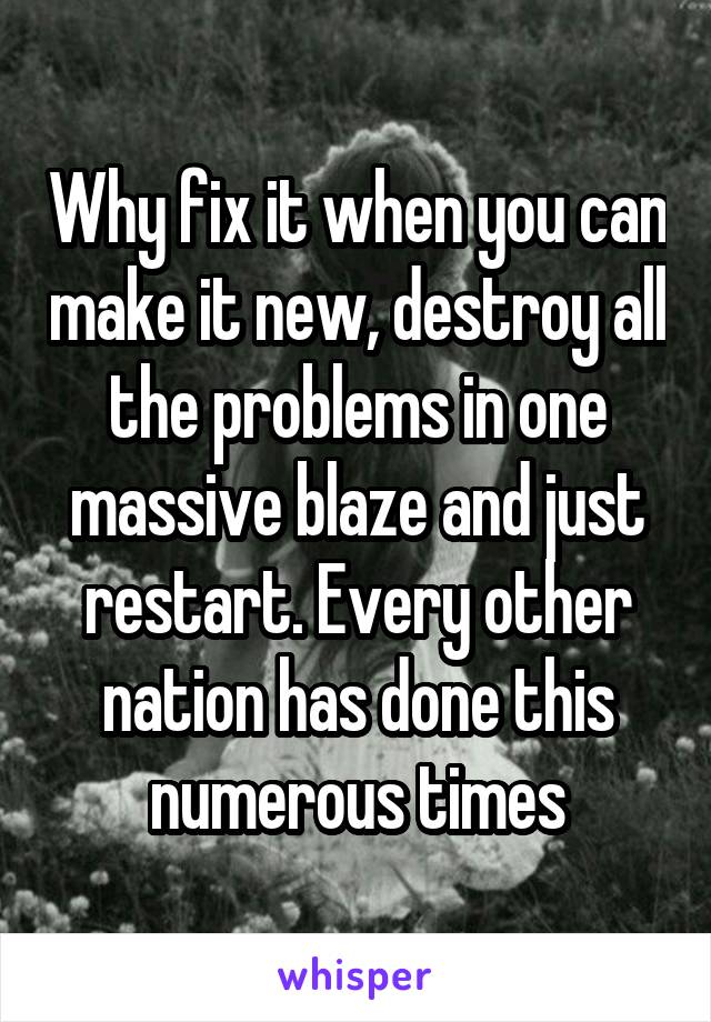 Why fix it when you can make it new, destroy all the problems in one massive blaze and just restart. Every other nation has done this numerous times