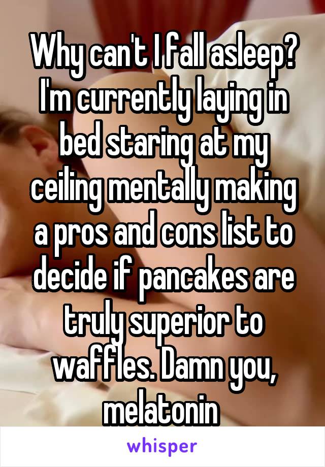 Why can't I fall asleep? I'm currently laying in bed staring at my ceiling mentally making a pros and cons list to decide if pancakes are truly superior to waffles. Damn you, melatonin 