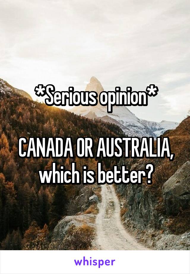 *Serious opinion*

CANADA OR AUSTRALIA, which is better?