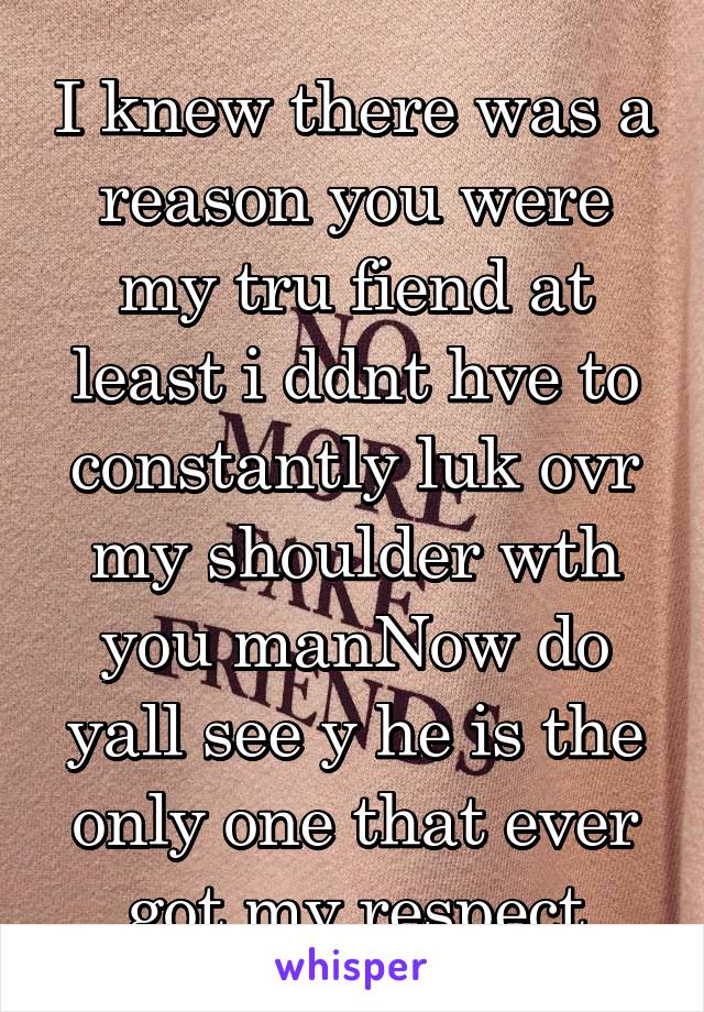 I knew there was a reason you were my tru fiend at least i ddnt hve to constantly luk ovr my shoulder wth you manNow do yall see y he is the only one that ever got my respect