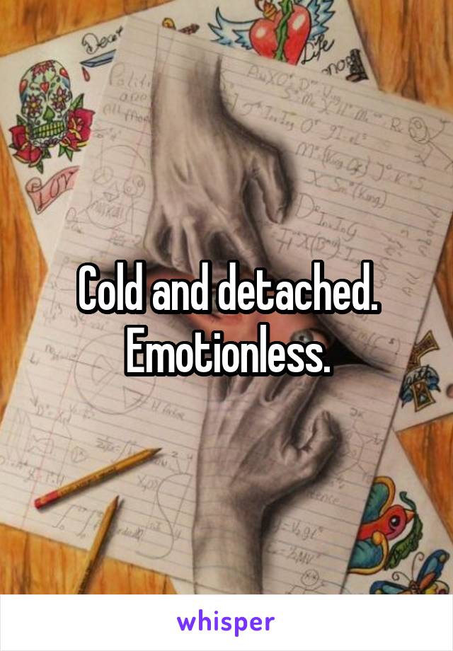 Cold and detached. Emotionless.