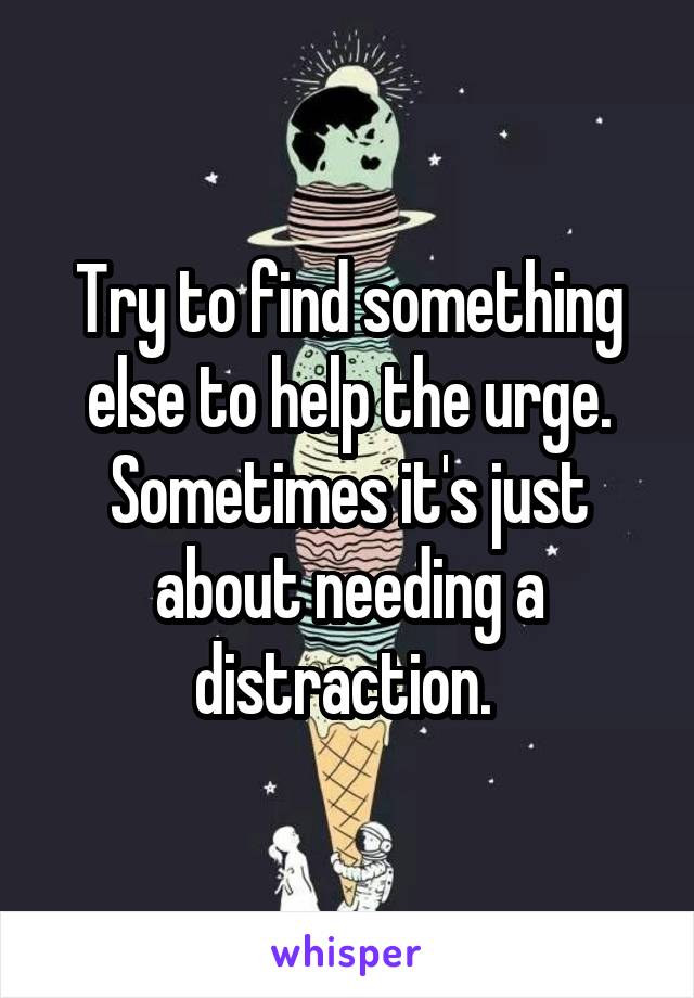 Try to find something else to help the urge. Sometimes it's just about needing a distraction. 