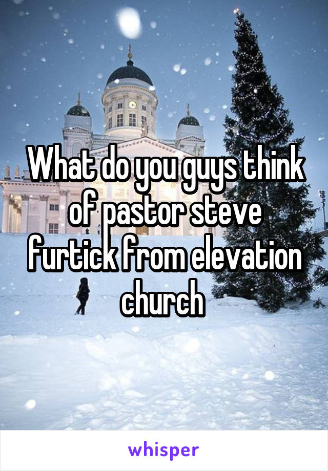 What do you guys think of pastor steve furtick from elevation church 