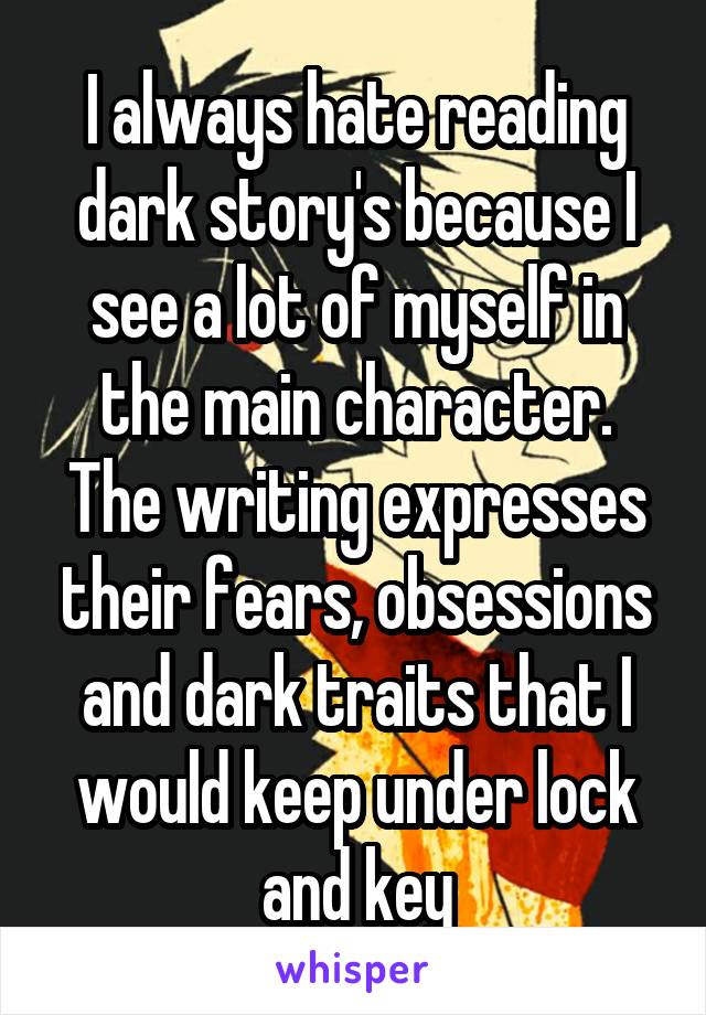 I always hate reading dark story's because I see a lot of myself in the main character. The writing expresses their fears, obsessions and dark traits that I would keep under lock and key