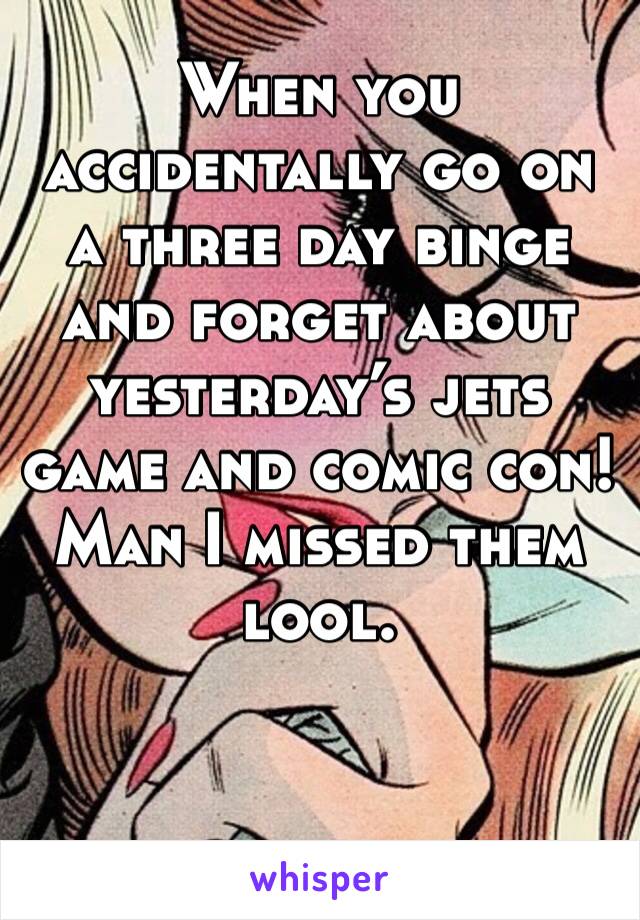 When you accidentally go on a three day binge and forget about yesterday’s jets game and comic con! Man I missed them lool. 