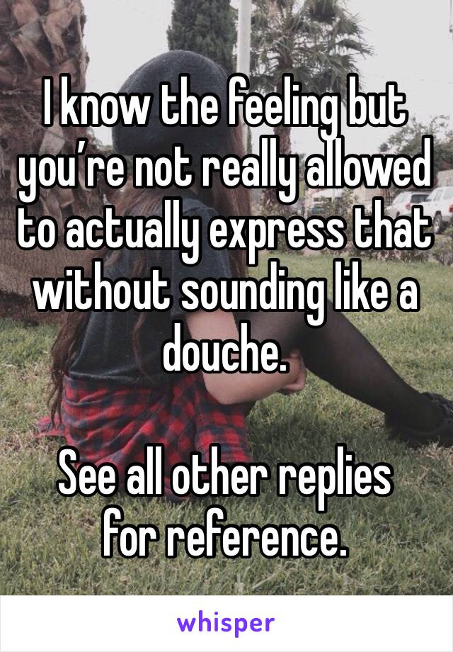 I know the feeling but you’re not really allowed to actually express that without sounding like a douche.

See all other replies for reference.