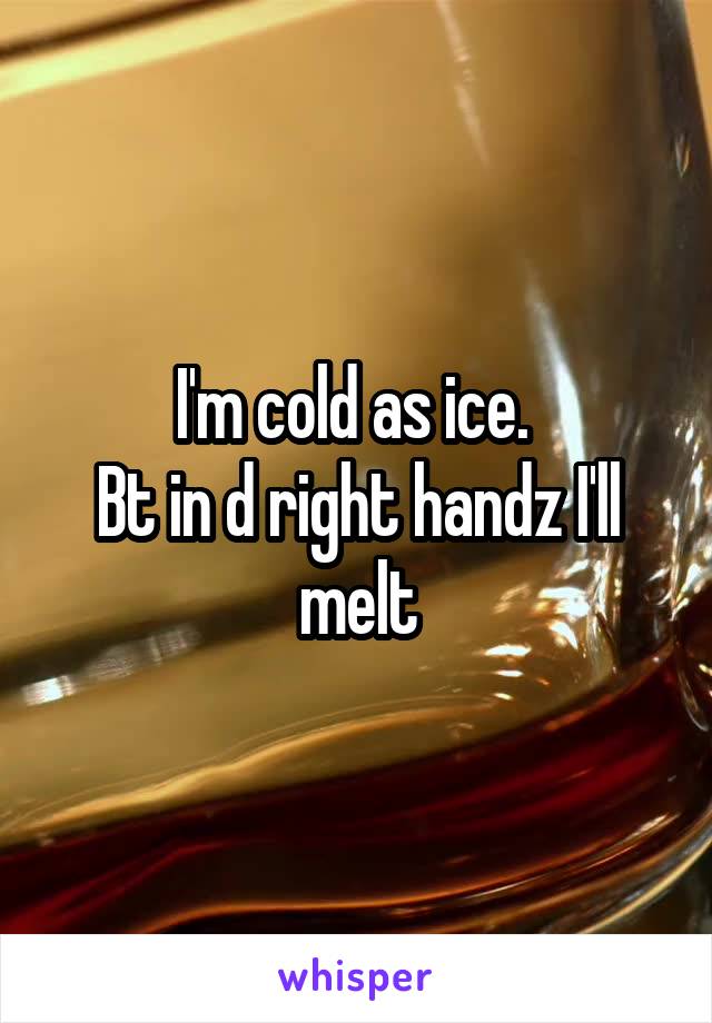 I'm cold as ice. 
Bt in d right handz I'll melt