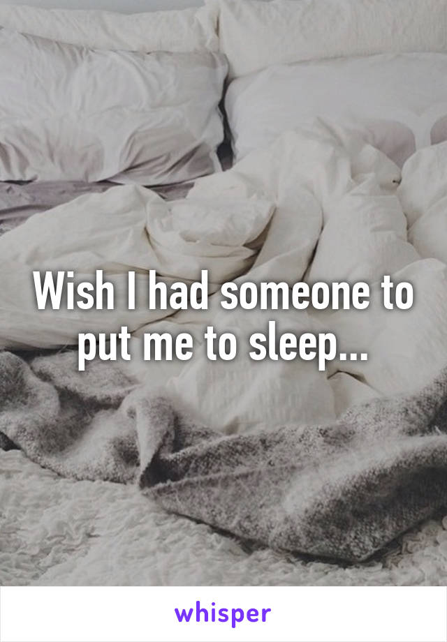 Wish I had someone to put me to sleep...