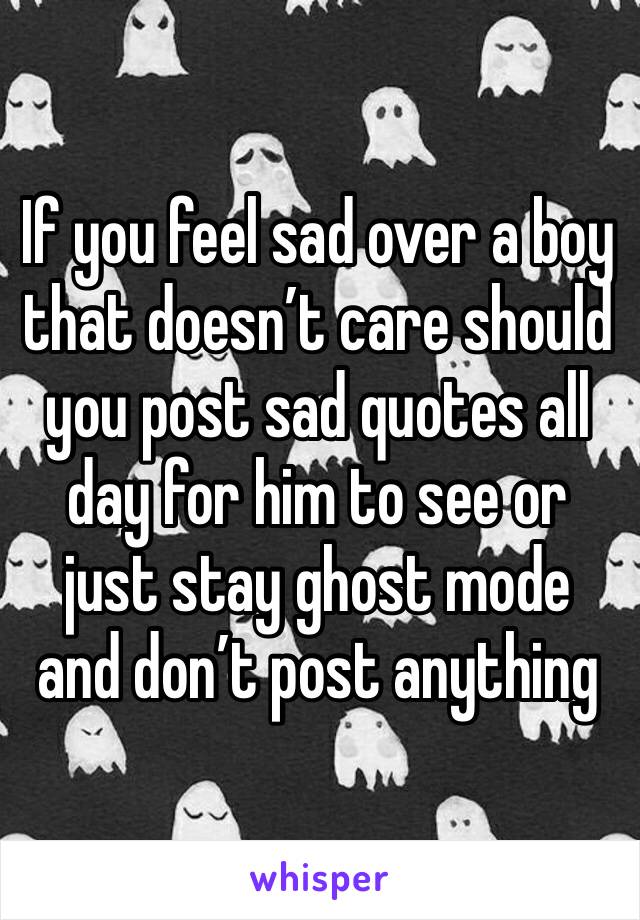 If you feel sad over a boy that doesn’t care should you post sad quotes all day for him to see or just stay ghost mode and don’t post anything