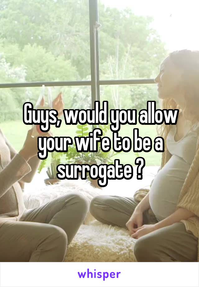 Guys, would you allow your wife to be a surrogate ?