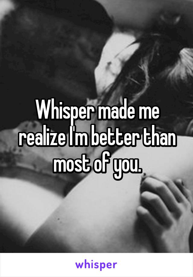 Whisper made me realize I'm better than most of you.