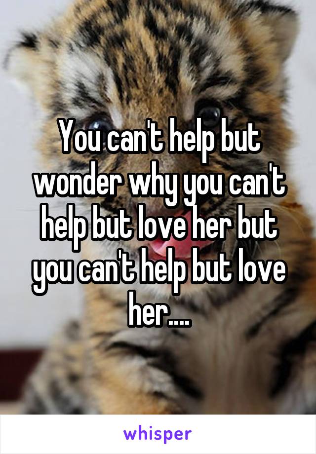 You can't help but wonder why you can't help but love her but you can't help but love her....