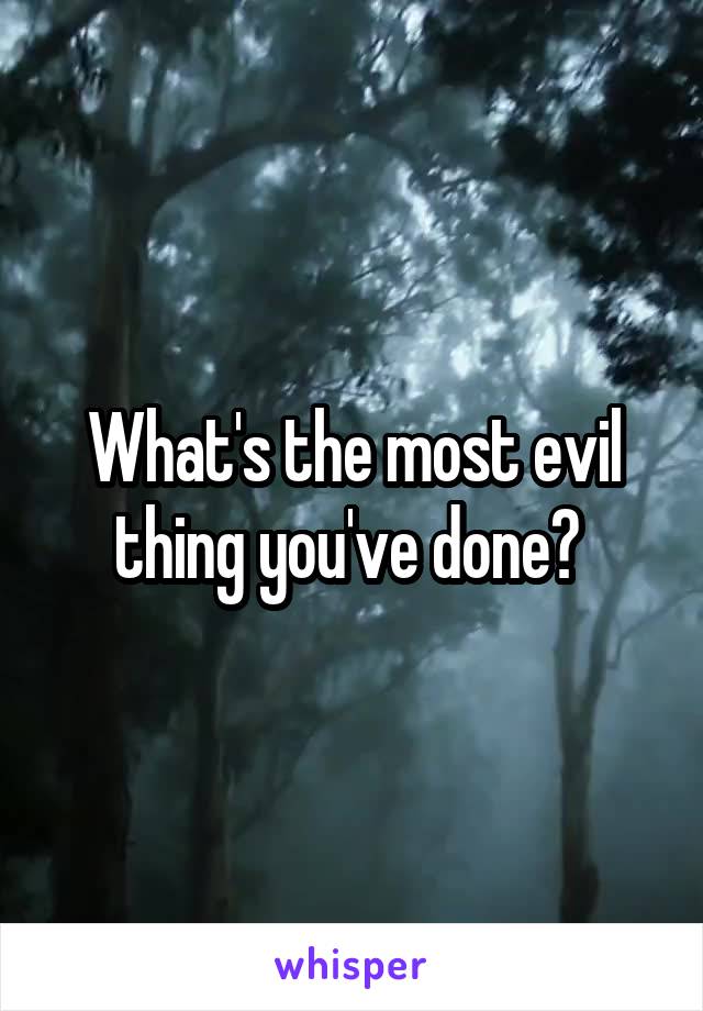 What's the most evil thing you've done? 