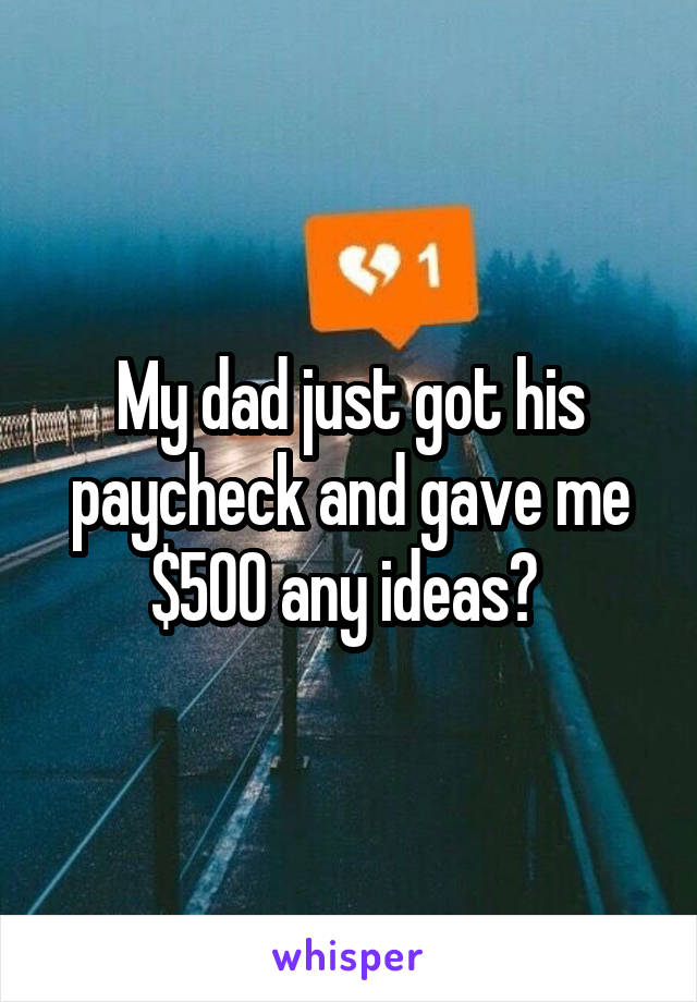 My dad just got his paycheck and gave me $500 any ideas? 