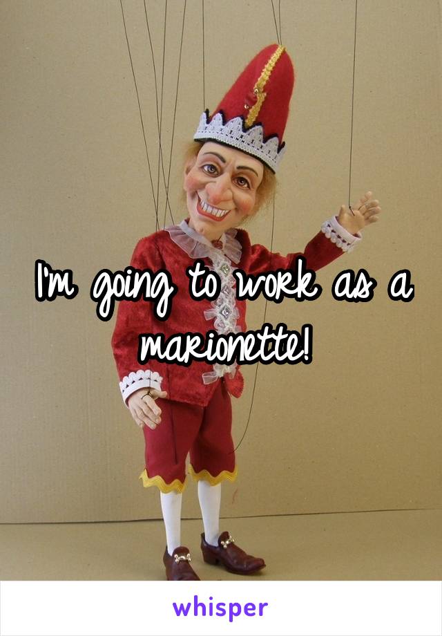 I'm going to work as a marionette!