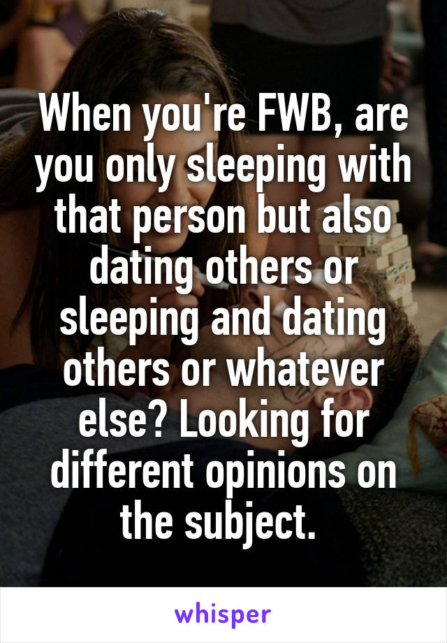 When you're FWB, are you only sleeping with that person but also dating others or sleeping and dating others or whatever else? Looking for different opinions on the subject. 