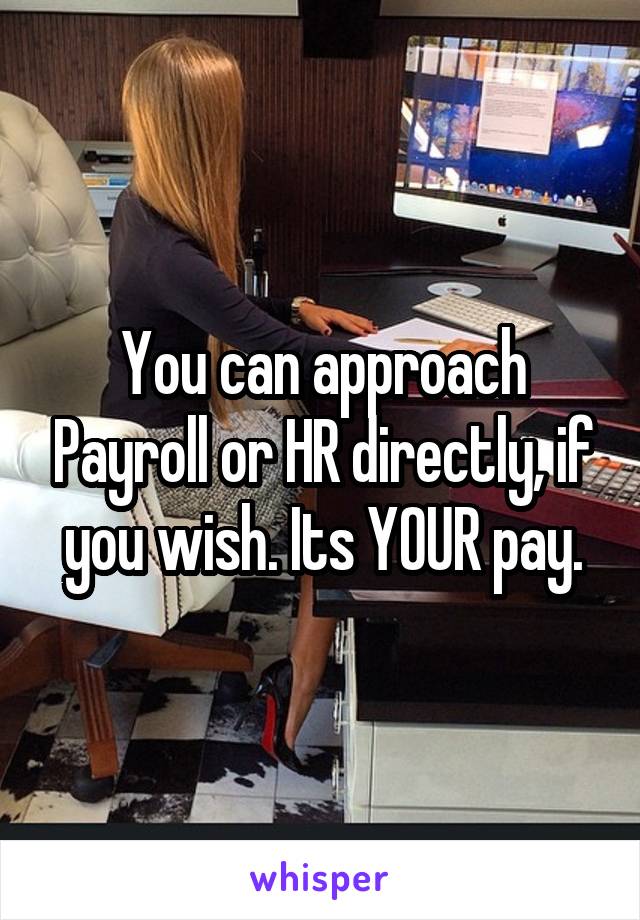 You can approach Payroll or HR directly, if you wish. Its YOUR pay.