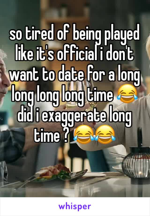 so tired of being played like it's official i don't want to date for a long long long long time 😂 did i exaggerate long time ? 😂😂