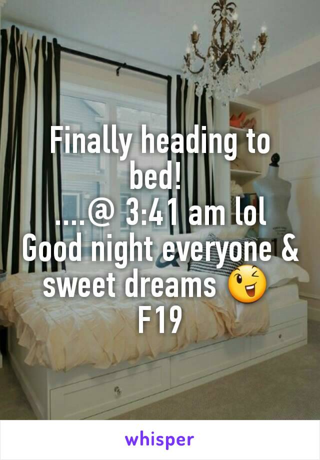 Finally heading to bed! 
....@ 3:41 am lol
Good night everyone & sweet dreams 😉 
F19