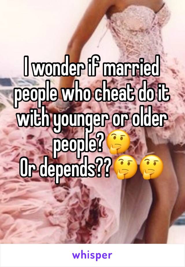 I wonder if married people who cheat do it with younger or older people?🤔
Or depends??🤔🤔