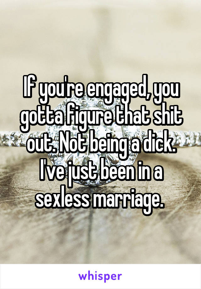 If you're engaged, you gotta figure that shit out. Not being a dick. I've just been in a sexless marriage. 