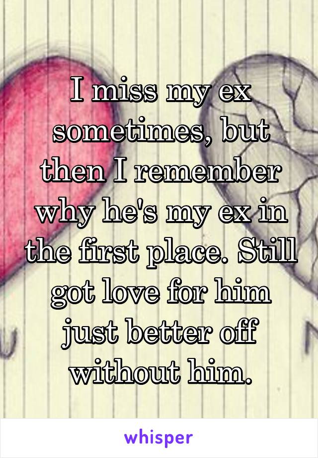 I miss my ex sometimes, but then I remember why he's my ex in the first place. Still got love for him just better off without him.