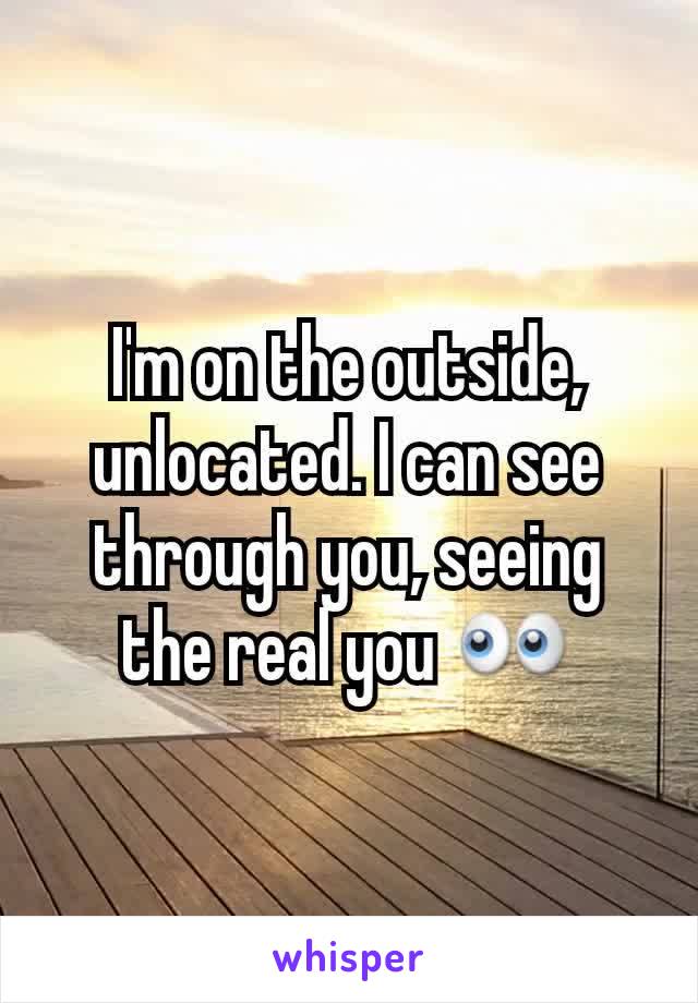 I'm on the outside, unlocated. I can see through you, seeing the real you 👀