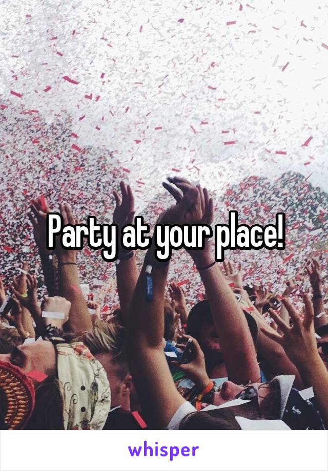 Party at your place!