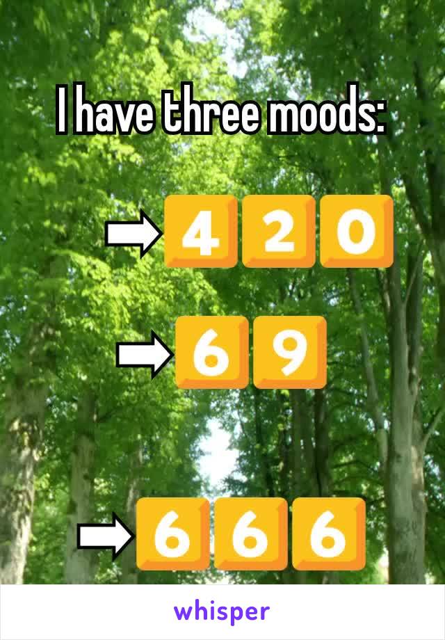 I have three moods:

		➡️4⃣2⃣0⃣

➡️6⃣9⃣

									➡️6⃣6⃣6⃣