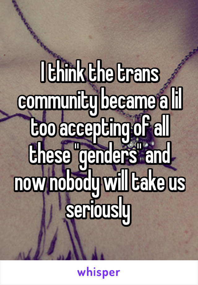 I think the trans community became a lil too accepting of all these "genders" and now nobody will take us seriously 