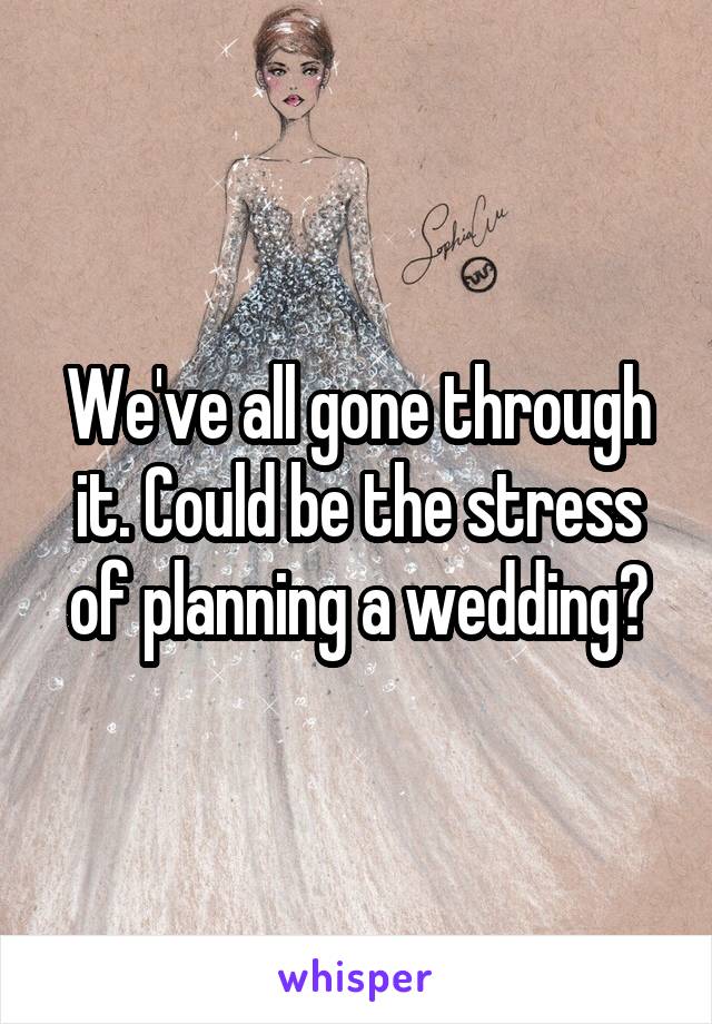 We've all gone through it. Could be the stress of planning a wedding?