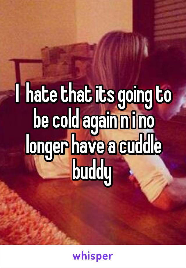 I  hate that its going to be cold again n i no longer have a cuddle buddy 