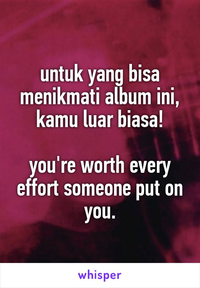 untuk yang bisa menikmati album ini, kamu luar biasa!

you're worth every effort someone put on you.