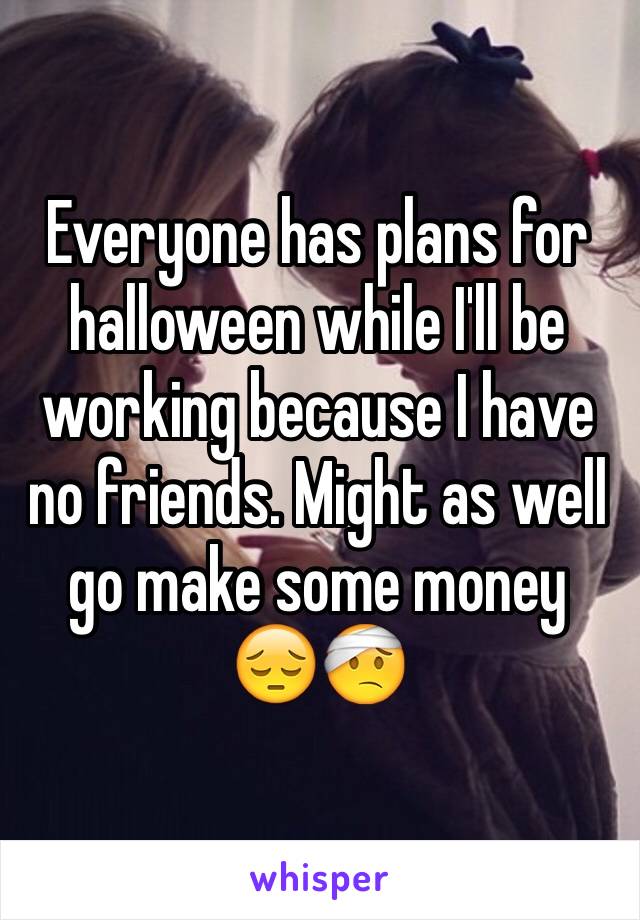 Everyone has plans for halloween while I'll be working because I have no friends. Might as well go make some money 😔🤕