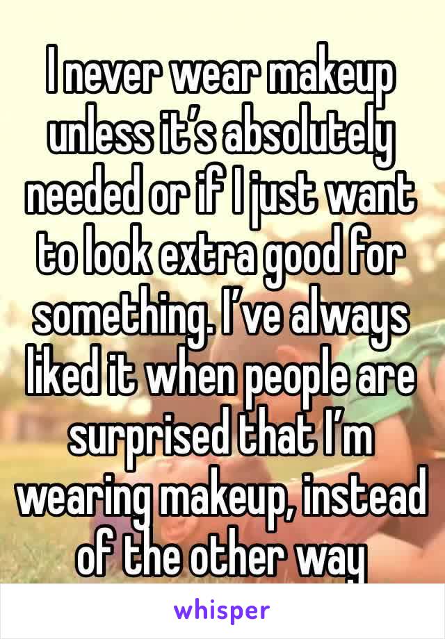 I never wear makeup unless it’s absolutely needed or if I just want to look extra good for something. I’ve always liked it when people are surprised that I’m wearing makeup, instead of the other way