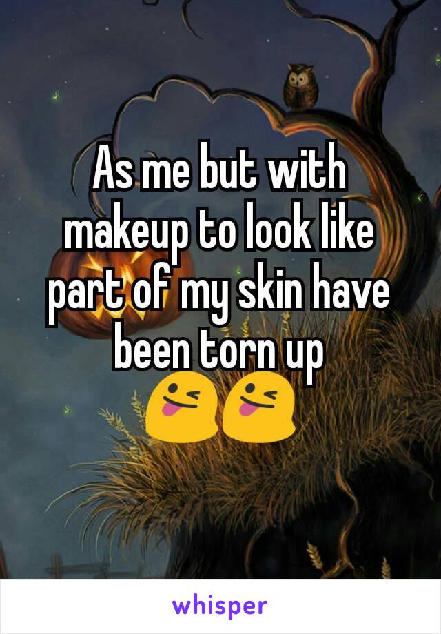 As me but with makeup to look like part of my skin have been torn up
😜😜