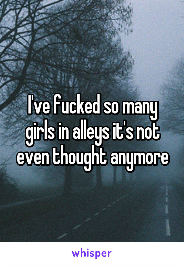 I've fucked so many girls in alleys it's not even thought anymore