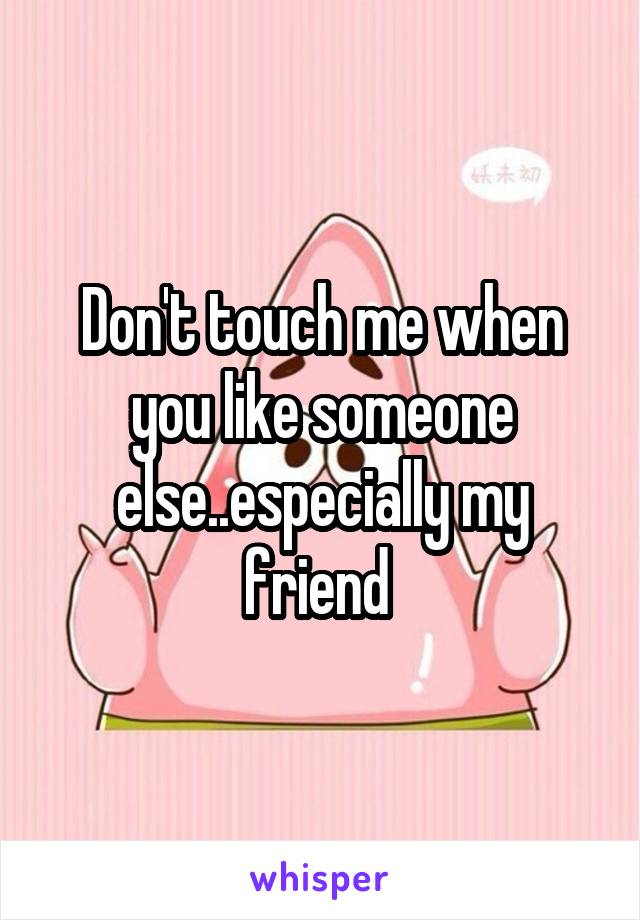 Don't touch me when you like someone else..especially my friend 