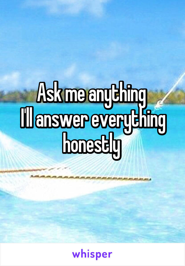 Ask me anything 
I'll answer everything honestly 
