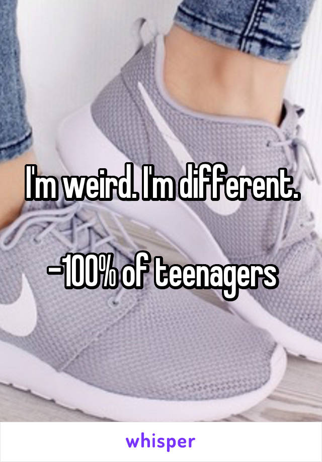 I'm weird. I'm different.

-100% of teenagers