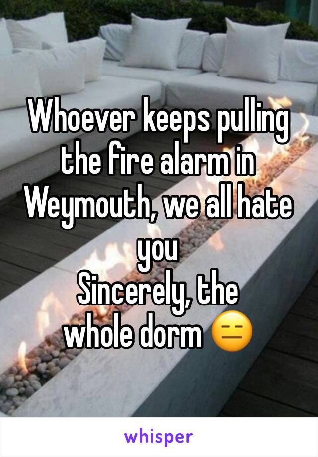 Whoever keeps pulling the fire alarm in Weymouth, we all hate you
Sincerely, the whole dorm 😑