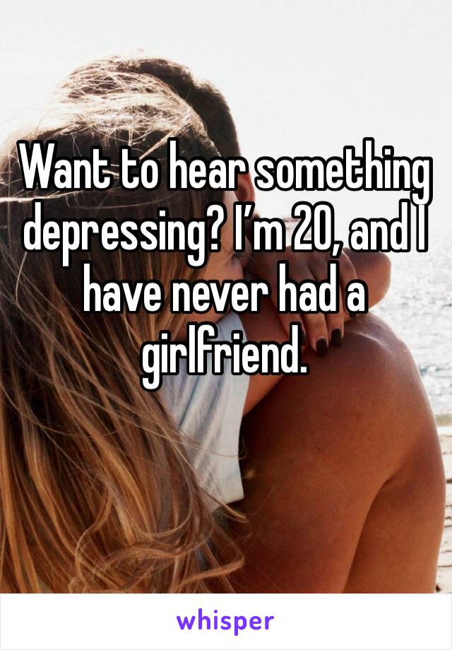 Want to hear something depressing? I’m 20, and I have never had a girlfriend.