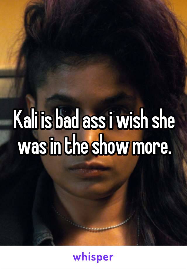 Kali is bad ass i wish she was in the show more.