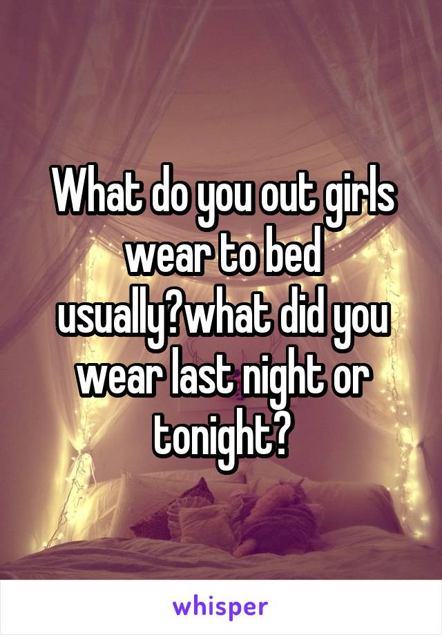 What do you out girls wear to bed usually?what did you wear last night or tonight?