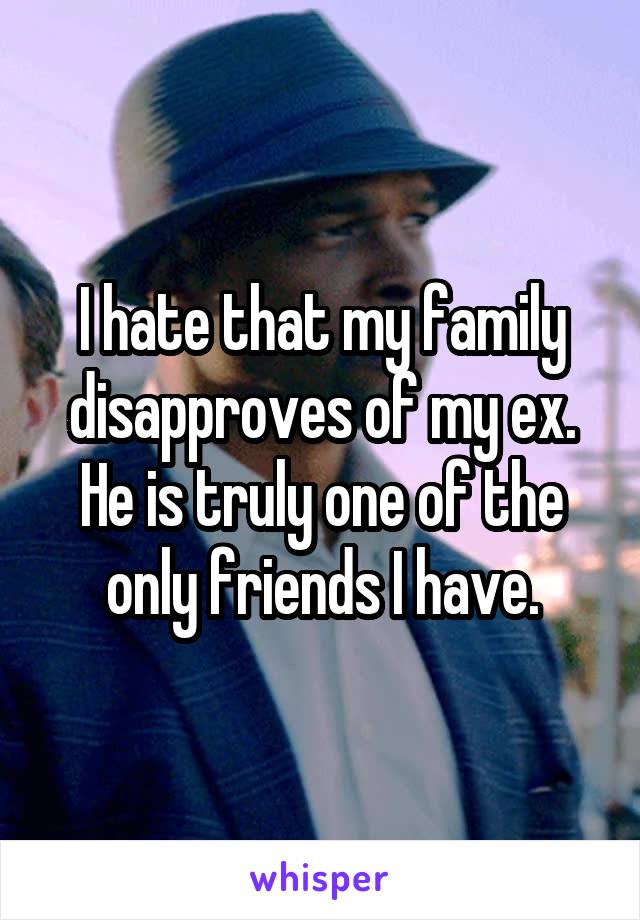 I hate that my family disapproves of my ex. He is truly one of the only friends I have.