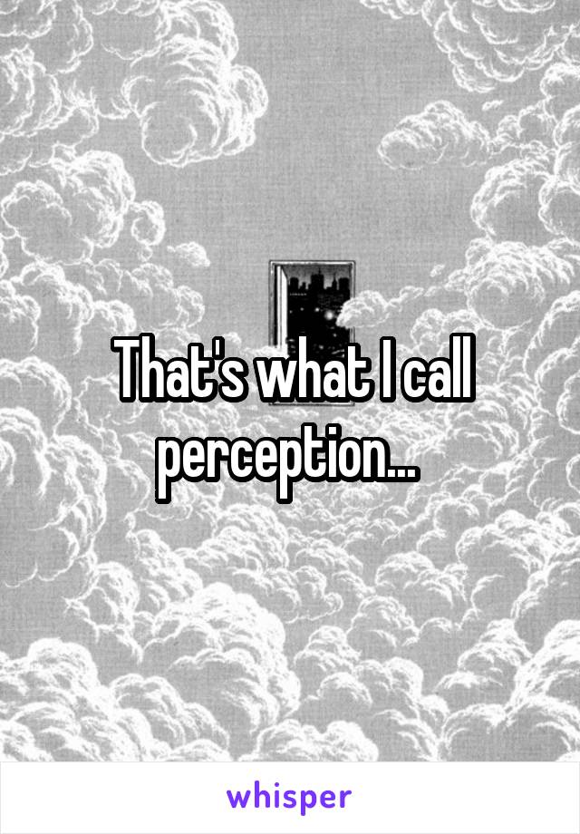 That's what I call perception... 