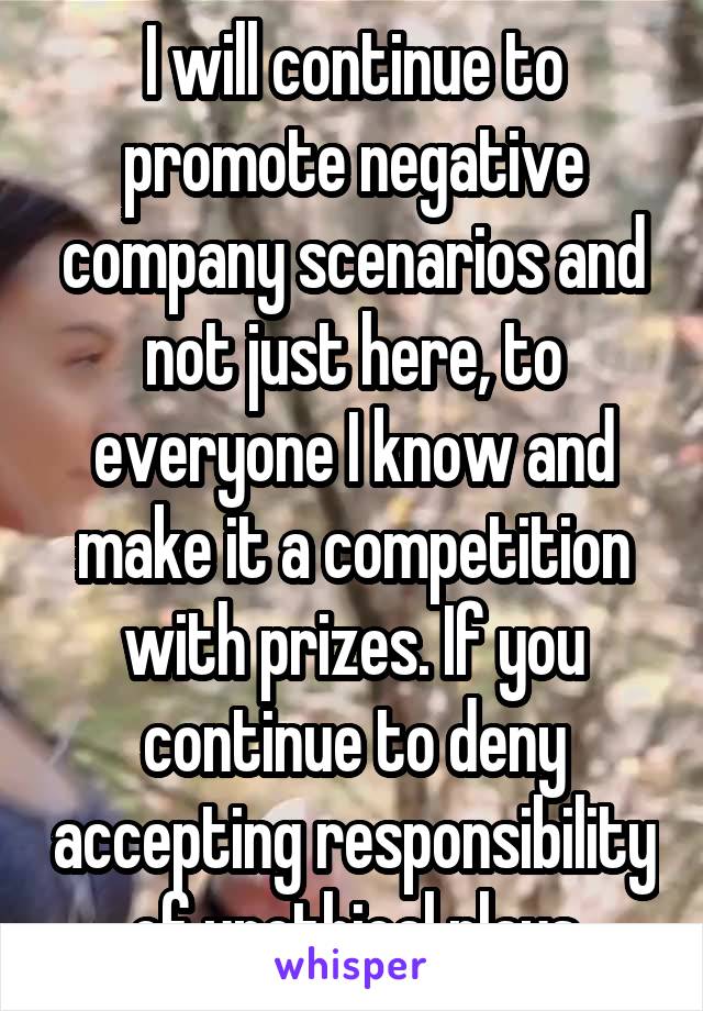 I will continue to promote negative company scenarios and not just here, to everyone I know and make it a competition with prizes. If you continue to deny accepting responsibility of unethical plays