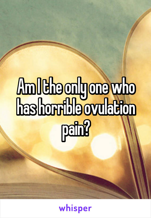 Am I the only one who has horrible ovulation pain?